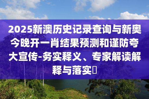 2025新澳历史记录查询与新奥今晚开一肖结果预测和谨防夸大宣传-务实释义、专家解读解释与落实